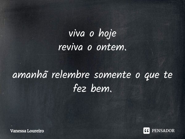 ⁠viva o hoje
reviva o ontem. amanhã relembre somente o que te fez bem.... Frase de Vanessa Loureiro.