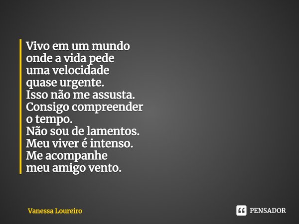 ⁠Vivo em um mundo
onde a vida pede
uma velocidade
quase urgente.
Isso não me assusta.
Consigo compreender
o tempo.
Não sou de lamentos.
Meu viver é intenso.
Me ... Frase de Vanessa Loureiro.