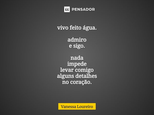 ⁠vivo feito água. admiro e sigo. nada impede levar comigo alguns detalhes no coração.... Frase de Vanessa Loureiro.