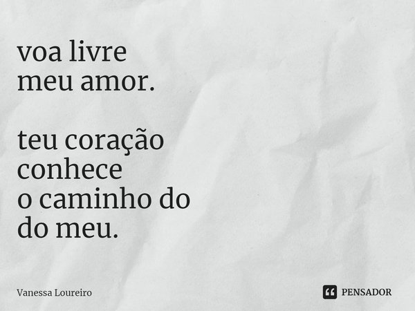 ⁠voa livre
meu amor. teu coração
conhece
o caminho do
do meu.... Frase de Vanessa Loureiro.