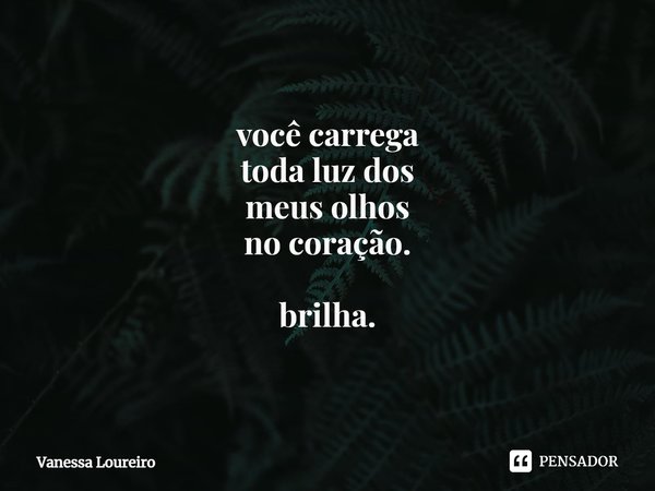 ⁠você carrega
toda luz dos
meus olhos
no coração. brilha.... Frase de Vanessa Loureiro.
