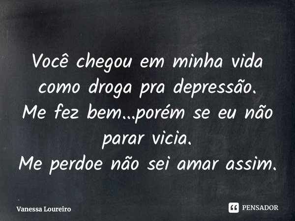 ⁠Você chegou em minha vida como droga pra depressão. Me fez bem...porém se eu não parar vicia. Me perdoe não sei amar assim.... Frase de Vanessa Loureiro.