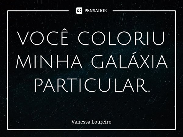⁠você coloriu
minha galáxia particular.... Frase de Vanessa Loureiro.