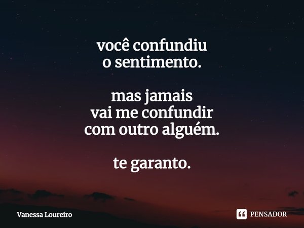 ⁠você confundiu
o sentimento. mas jamais
vai me confundir
com outro alguém. te garanto.... Frase de Vanessa Loureiro.