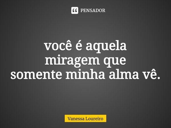 ⁠você é aquela
miragem que
somente minha alma vê.... Frase de Vanessa Loureiro.