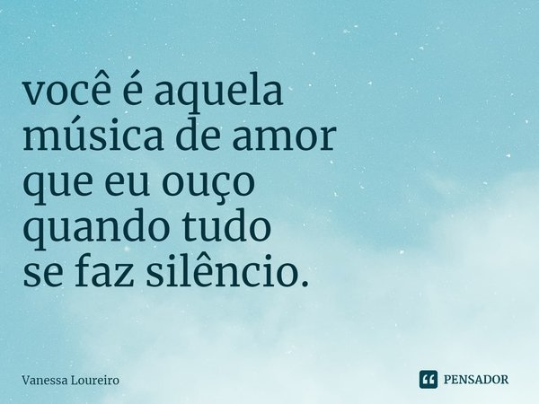 ⁠você é aquela
música de amor
que eu ouço
quando tudo
se faz silêncio.... Frase de Vanessa Loureiro.