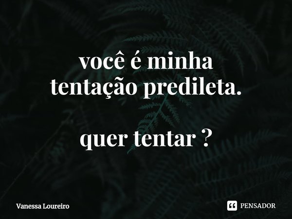 ⁠você é minha tentação predileta. quer tentar ?... Frase de Vanessa Loureiro.
