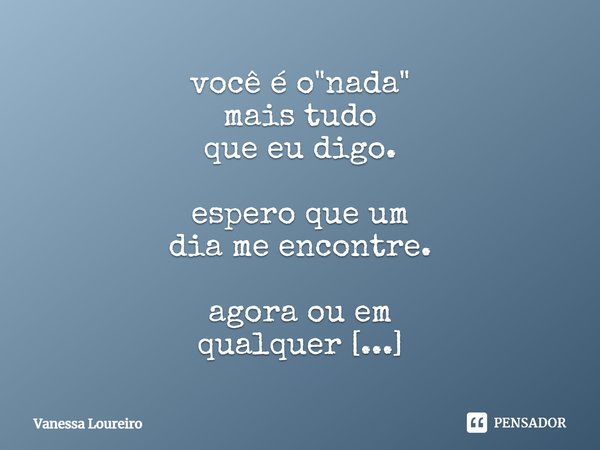 ⁠você é o "nada"
mais tudo
que eu digo.
espero que um
dia me encontre.
agora ou em
qualquer
outra vida.... Frase de Vanessa Loureiro.