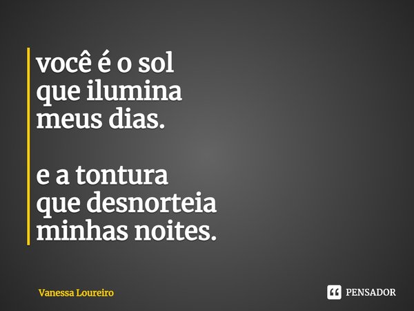 ⁠você é o sol
que ilumina
meus dias. e a tontura
que desnorteia
minhas noites.... Frase de Vanessa Loureiro.