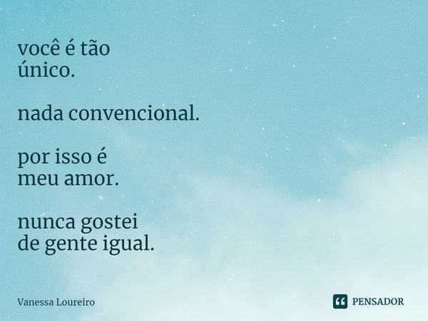 ⁠você é tão
único. nada convencional. por isso é
meu amor. nunca gostei
de gente igual.... Frase de Vanessa Loureiro.