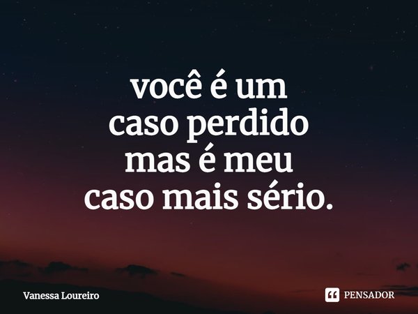 ⁠você é um
caso perdido
mas é meu
caso mais sério.... Frase de Vanessa Loureiro.