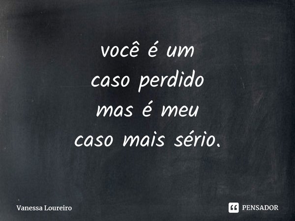 ⁠você é um caso perdido mas é meu caso mais sério.... Frase de Vanessa Loureiro.