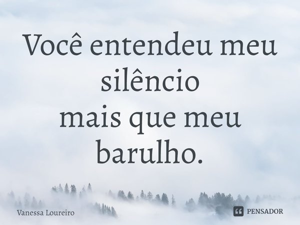 ⁠Você entendeu meu silêncio
mais que meu barulho.... Frase de Vanessa Loureiro.