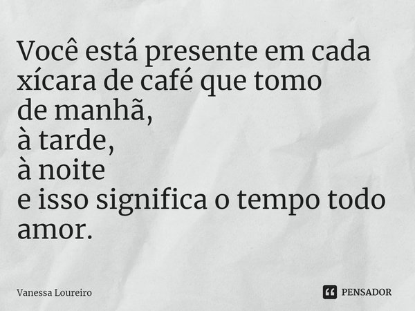 ⁠Você está presente em cada xícara de café que tomo
de manhã,
à tarde,
à noite
e isso significa o tempo todo amor.... Frase de Vanessa Loureiro.