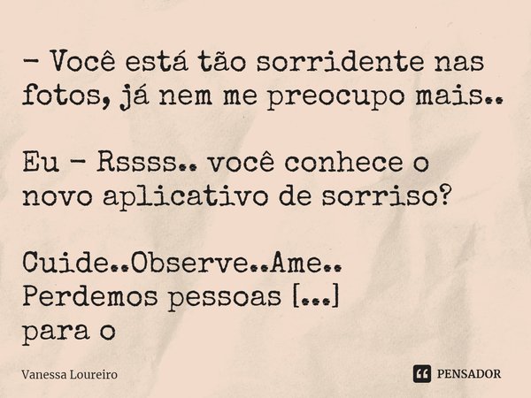 ⁠- Você está tão sorridente nas fotos, já nem me preocupo mais..
Eu - Rssss.. você conhece o novo aplicativo de sorriso?
Cuide..Observe..Ame..
Perdemos pessoas ... Frase de Vanessa Loureiro.