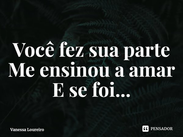 ⁠Você fez sua parte Me ensinou a amar E se foi...... Frase de Vanessa Loureiro.