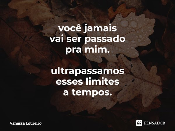 ⁠você jamais
vai ser passado
pra mim. ultrapassamos
esses limites
a tempos.... Frase de Vanessa Loureiro.