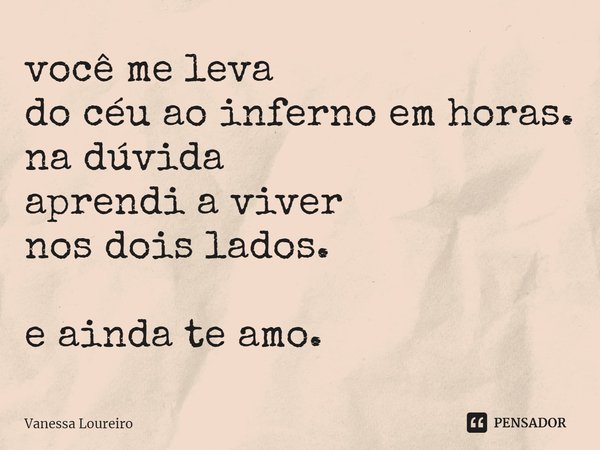 ⁠você me leva
do céu ao inferno em horas.
na dúvida
aprendi a viver
nos dois lados.
e ainda te amo.... Frase de Vanessa Loureiro.