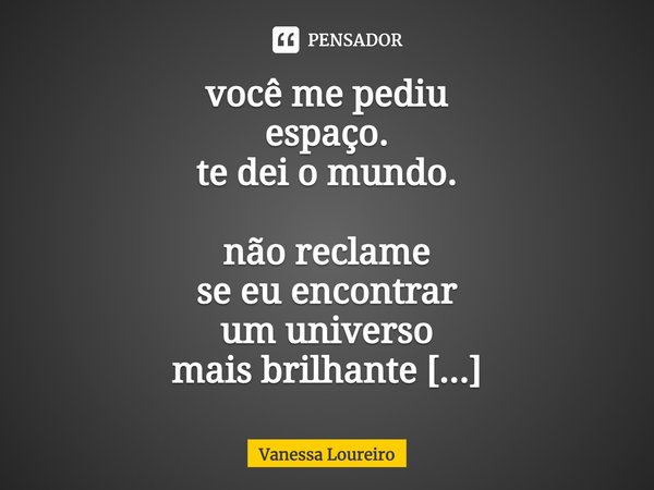 ⁠você me pediu
espaço.
te dei o mundo.
não reclame
se eu encontrar
um universo
mais brilhante
que o seu.... Frase de Vanessa Loureiro.
