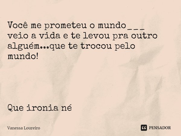 ⁠Você me prometeu o mundo___
veio a vida e te levou pra outro
alguém...que te trocou pelo mundo! Que ironia né... Frase de Vanessa Loureiro.