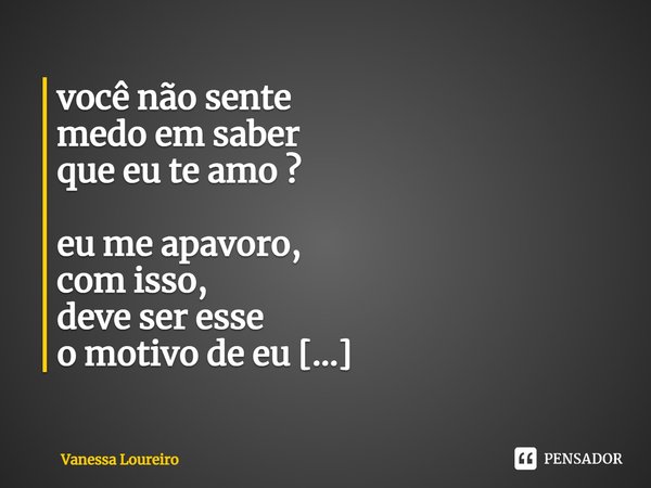 ⁠você não sente
medo em saber
que eu te amo ?
eu me apavoro,
com isso,
deve ser esse
o motivo de eu
nunca te contar.... Frase de Vanessa Loureiro.