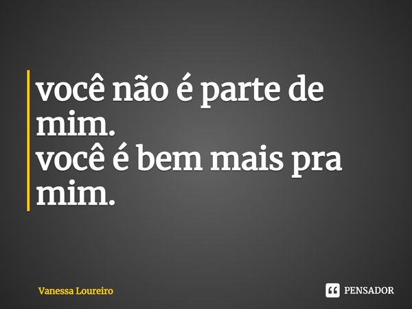 ⁠você não é parte de mim.
você é bem mais pra mim.... Frase de Vanessa Loureiro.