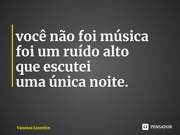 ⁠você não foi música foi um ruído alto que escutei uma única noite.... Frase de Vanessa Loureiro.