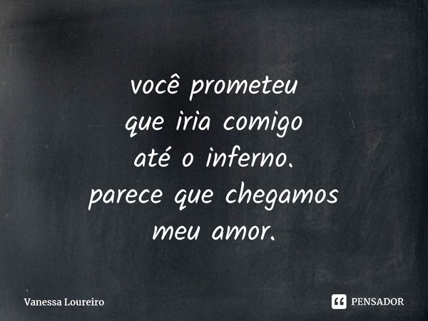 ⁠você prometeu que iria comigo até o inferno. parece que chegamos meu amor.... Frase de Vanessa Loureiro.