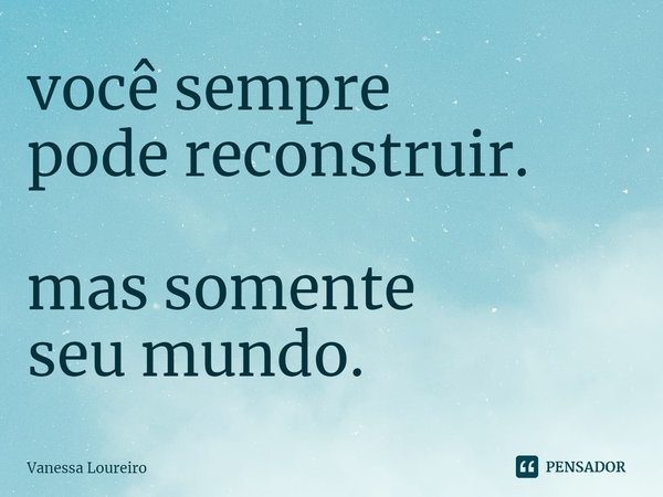 ⁠você sempre
pode reconstruir. mas somente
seu mundo.... Frase de Vanessa Loureiro.