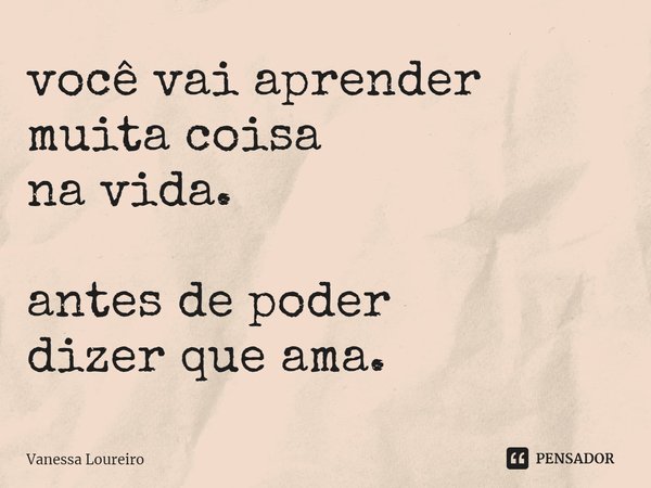 ⁠você vai aprender
muita coisa
na vida. antes de poder
dizer que ama.... Frase de Vanessa Loureiro.