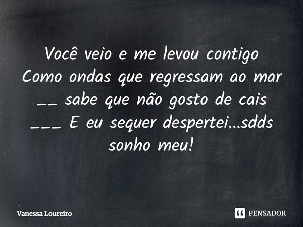 ⁠Você veio e me levou contigo
Como ondas que regressam ao mar __ sabe que não gosto de cais ___ E eu sequer despertei...sdds sonho meu!... Frase de Vanessa Loureiro.