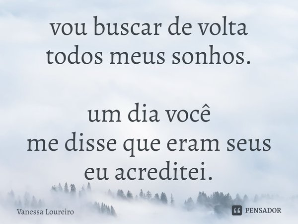 ⁠vou buscar de volta
todos meus sonhos.
um dia você
me disse que eram seus
eu acreditei.... Frase de Vanessa Loureiro.