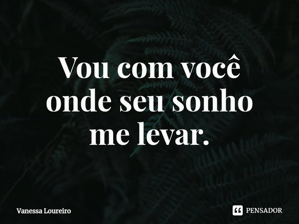 ⁠Vou com você
onde seu sonho
me levar.... Frase de Vanessa Loureiro.