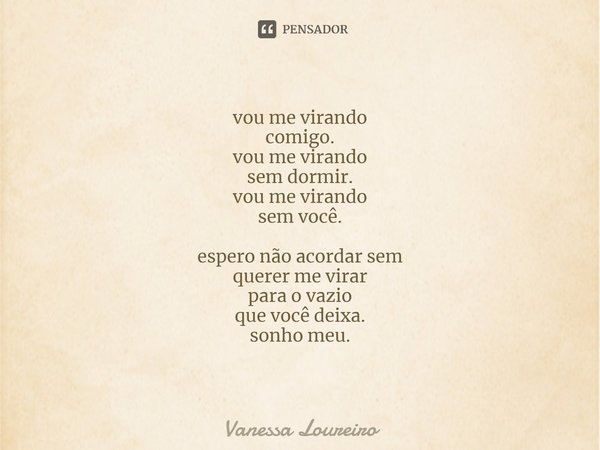 ⁠vou me virando
comigo.
vou me virando
sem dormir.
vou me virando
sem você. espero não acordar sem
querer me virar
para o vazio
que você deixa.
sonho meu.... Frase de Vanessa Loureiro.