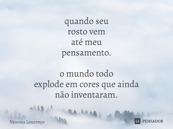 ⁠quando seu
rosto vem
até meu
pensamento. o mundo todo
explode em cores que ainda
não inventaram.... Frase de Vanessa Lourenço.