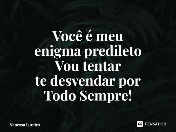 ⁠Você é meu enigma predileto Vou tentar te desvendar por Todo Sempre!... Frase de Vanessa Lureiro.