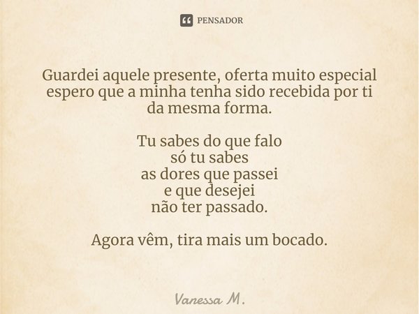 ⁠Guardei aquele presente, oferta muito especial
espero que a minha tenha sido recebida por ti
da mesma forma. Tu sabes do que falo
só tu sabes
as dores que pass... Frase de Vanessa M..