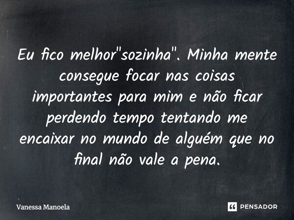 ⁠Eu fico melhor "sozinha". Minha mente consegue focar nas coisas importantes para mim e não ficar perdendo tempo tentando me encaixar no mundo de algu... Frase de Vanessa Manoela.