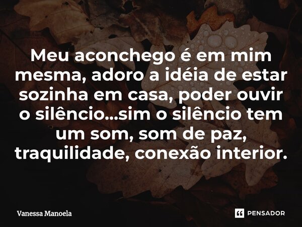⁠Meu aconchego é em mim mesma, adoro a idéia de estar sozinha em casa, poder ouvir o silêncio...sim o silêncio tem um som, som de paz, traquilidade, conexão int... Frase de Vanessa Manoela.