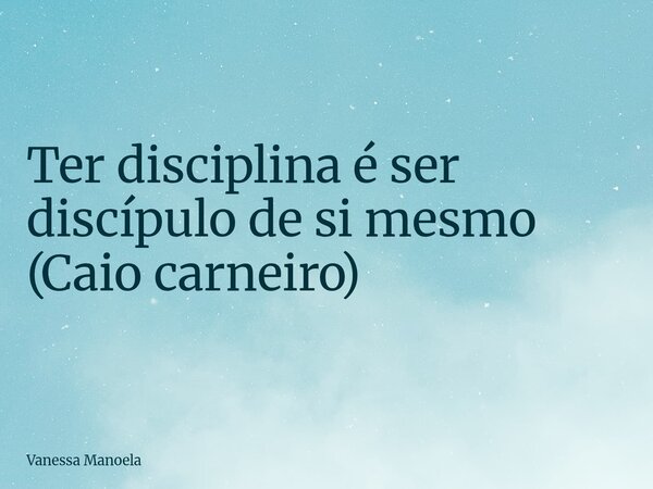 Ter disciplina é ser discípulo de si mesmo (Caio carneiro)... Frase de Vanessa Manoela.