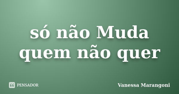 só não Muda quem não quer... Frase de Vanessa Marangoni.