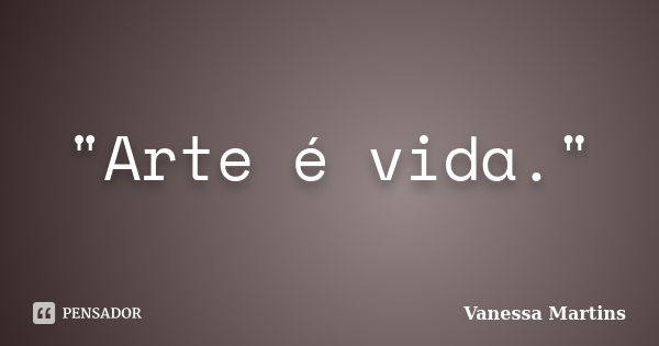 "Arte é vida."... Frase de Vanessa Martins.