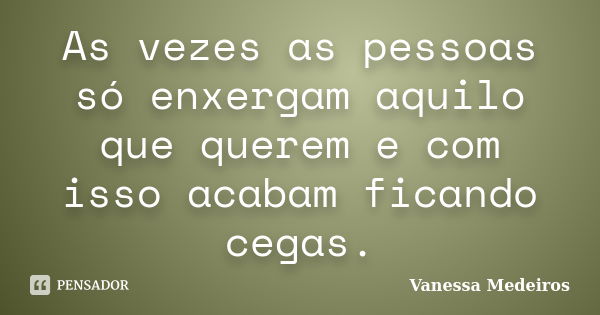 As vezes as pessoas só enxergam aquilo que querem e com isso acabam ficando cegas.... Frase de Vanessa Medeiros.