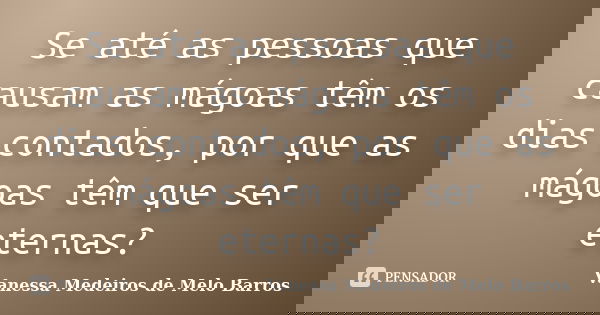 Se até as pessoas que causam as mágoas têm os dias contados, por que as mágoas têm que ser eternas?... Frase de Vanessa Medeiros de Melo Barros.