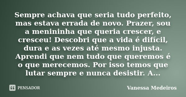 Sempre achava que seria tudo perfeito, mas estava errada de novo. Prazer, sou a menininha que queria crescer, e cresceu! Descobri que a vida é difícil, dura e a... Frase de Vanessa Medeiros.