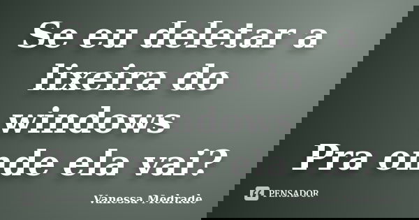 Se eu deletar a lixeira do windows Pra onde ela vai?... Frase de Vanessa Medrade.