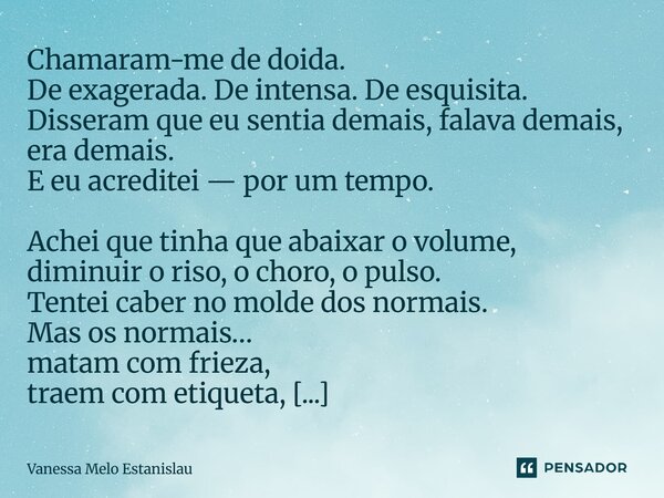 Chamaram-me de doida. De exagerada. De intensa. De esquisita. Disseram que eu sentia demais, falava demais, era demais. E eu acreditei — por um tempo. Achei qu... Frase de Vanessa Melo Estanislau.