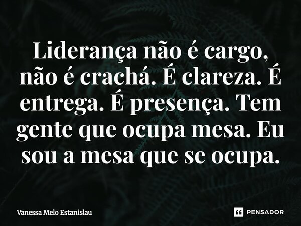 ⁠Liderança não é cargo, não é crachá. É clareza. É entrega. É presença. Tem gente que ocupa mesa. Eu sou a mesa que se ocupa.... Frase de Vanessa Melo Estanislau.