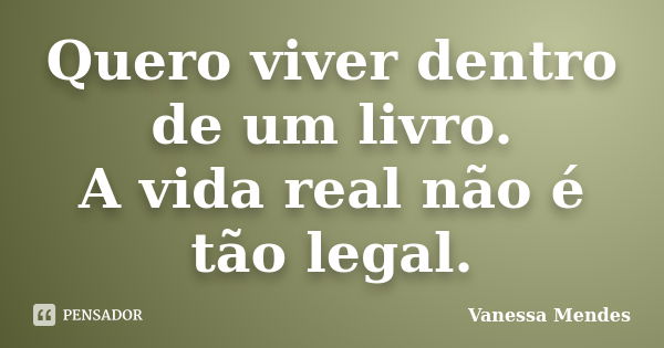 Quero viver dentro de um livro. A vida real não é tão legal.... Frase de Vanessa Mendes.