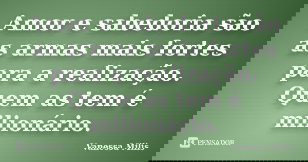 Amor e sabedoria são as armas mais fortes para a realização. Quem as tem é milionário.... Frase de Vanessa Milis.